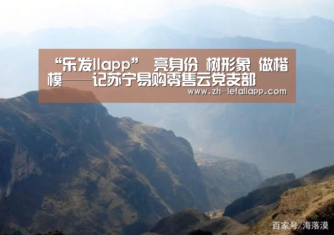 “乐发llapp”
亮身份 树形象 做楷模——记苏宁易购零售云党支部(图1) 乐发llapp