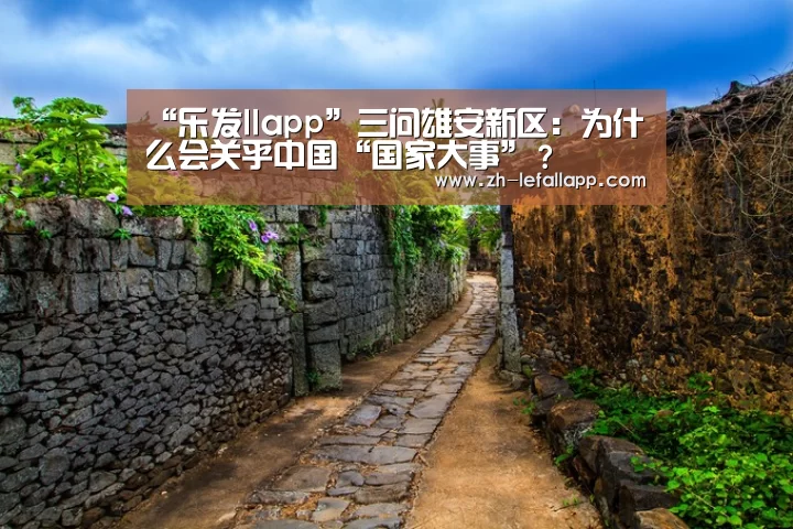 “乐发llapp”三问雄安新区:为什么会关乎中国“国家大事”?(图2) 乐发llapp