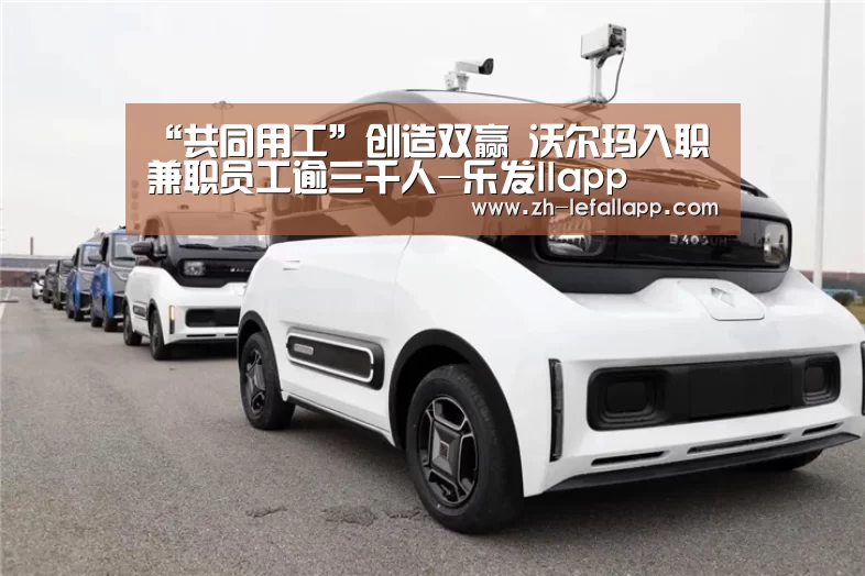 “共同用工”创造双赢 沃尔玛入职兼职员工逾三千人-乐发llapp(图3) 乐发llapp